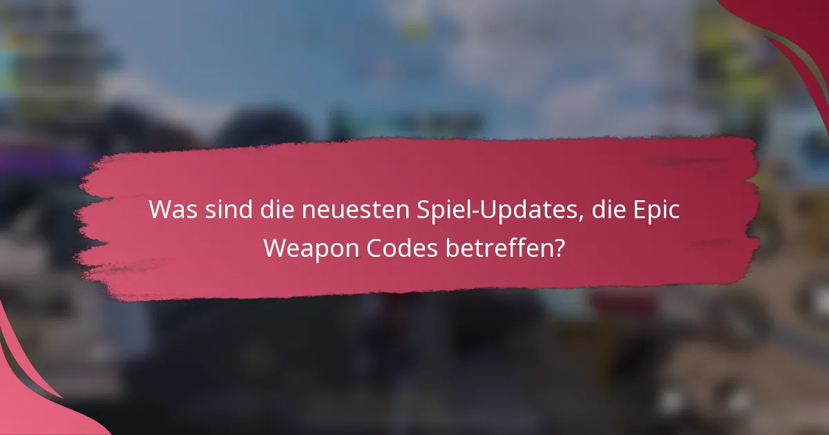 Was sind die neuesten Spiel-Updates, die Epic Weapon Codes betreffen?